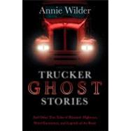Trucker Ghost Stories And Other True Tales of Haunted Highways, Weird Encounters, and Legends of the Road by Wilder, Annie; Wilder, Annie, 9780765330352