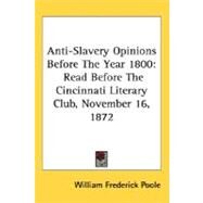 Anti-Slavery Opinions Before The Year 1800: Read Before the Cincinnati Literary Club, November 16, 1872 by Poole, William Frederick, 9780548500361