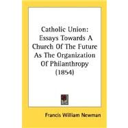 Catholic Union : Essays Towards A Church of the Future As the Organization of Philanthropy (1854) by Newman, Francis William, 9780548740361