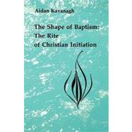 The Shape of Baptism: The Rite of Christian Initiation by Kavanagh, Aidan, 9780814660362