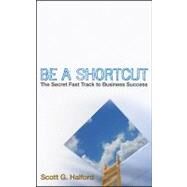 Be A Shortcut The Secret Fast Track to Business Success by Halford, Scott G., 9780470270363