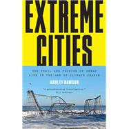Extreme Cities The Peril and Promise of Urban Life in the Age of Climate Change by DAWSON, ASHLEY, 9781784780364