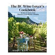 The BC Wine Lover's Cookbook Recipes & Stories from Wineries Across British Columbia by Schell, Jennifer; Schreiner, John, 9780525610366