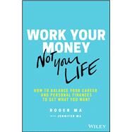 Work Your Money, Not Your Life How to Balance Your Career and Personal Finances to Get What You Want by Ma, Roger; Ma, Jennifer, 9781119600367