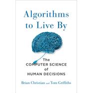 Algorithms to Live By The Computer Science of Human Decisions by Christian, Brian; Griffiths, Tom, 9781627790369