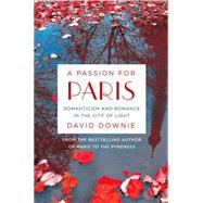 A Passion for Paris Romanticism and Romance in the City of Light by Downie, David, 9781250080370