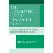 The Dissolution of the Financial State A Marxian Examination of the Political Economy of Money Since the 1930s by Mouatt, Simon, 9780739190371