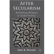 After Secularism Rethinking Religion in Global Politics by Wilson, Erin K., 9780230290372