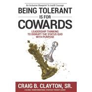 Being Tolerant is for Cowards Leadership Thinking to Disrupt the Status Quo With Purpose by Clayton Sr., Craig B., 9781098390372