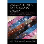 Radically Listening to Transgender Children Creating Epistemic Justice through Critical Reflection and Resistant Imaginations by Steele, Katie; Nicholson, Julie, 9781498590372