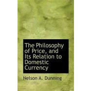 The Philosophy of Price, and Its Relation to Domestic Currency by Dunning, Nelson A., 9780554530376