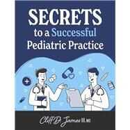 Secrets to a Successful Pediatric Practice by III, Cliff D. James, 9781667840376