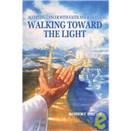 Walking Toward the Light : Accepting Cancer with Faith and Resolve by Bruce, Robert, 9780595340378
