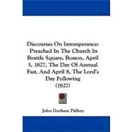 Discourses on Intemperance: Preached in the Church in Brattle Square, Boston, April 5, 1827, the Day of Annual Fast, and April 8, the Lord's Day Following by Palfrey, John G., 9781104060381