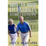 How to Drop Five Strokes Without Having One: Finding More Enjoyment in Senior Golf by Drake, John D., Ph.D., 9781462060382