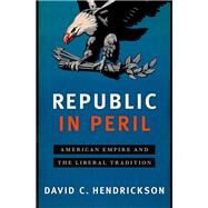 Republic in Peril American Empire and the Liberal Tradition by Hendrickson, David C., 9780190660383
