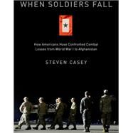When Soldiers Fall How Americans Have Confronted Combat Losses from World War I to Afghanistan by Casey, Steven, 9780199890385