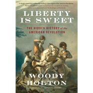 Liberty Is Sweet The Hidden History of the American Revolution by Holton, Woody, 9781476750385