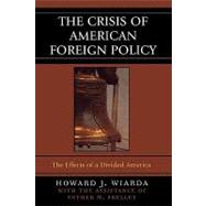 The Crisis of American Foreign Policy The Effects of a Divided America by Wiarda, Howard J.; Skelley, Esther M., 9780742530386