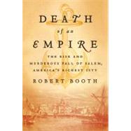 Death of an Empire The Rise and Murderous Fall of Salem, America's Richest City by Booth, Robert, 9780312540388