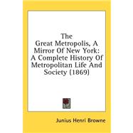 Great Metropolis, a Mirror of New York : A Complete History of Metropolitan Life and Society (1869) by Browne, Junius Henri, 9781436500388