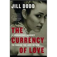 The Currency of Love A Courageous Journey to Finding the Love Within by Dodd, Jill, 9781501150388