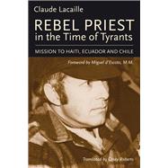 Rebel Priest in the Time of Tyrants Mission to Haiti, Ecuador and Chile by Lacaille, Claude; d'Escoto, M. M., Miguel; Roberts, Casey, 9781771860390