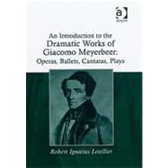 An Introduction to the Dramatic Works of Giacomo Meyerbeer: Operas, Ballets, Cantatas, Plays by Letellier,Robert Ignatius, 9780754660392