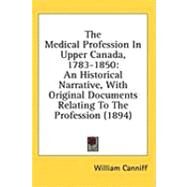 Medical Profession in Upper Canada, 1783-1850 : An Historical Narrative, with Original Documents Relating to the Profession (1894) by Canniff, William, 9781436500395