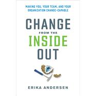 Change from the Inside Out Making You, Your Team, and Your Organization Change-Capable by Andersen, Erika, 9781523000395