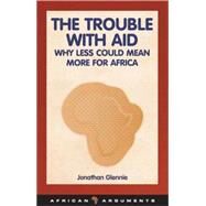 The Trouble with Aid Why Less Could Mean More for Africa by Glennie, Jonathan, 9781848130395