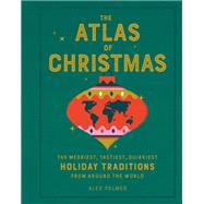 The Atlas of Christmas The Merriest, Tastiest, Quirkiest Holiday Traditions from Around the World by Palmer, Alex, 9780762470396