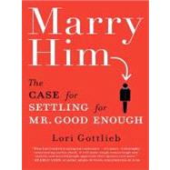 Marry Him: The Case for Settling for Mr. Good Enough by Gottlieb, Lori, 9781101180396