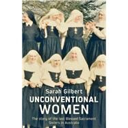 Unconventional Women  The story of the last Blessed Sacrament Sisters in Australia by Gilbert, Sarah, 9780522880397