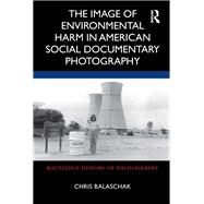 The Image of Environmental Harm in American Social Documentary Photography by Chris Balaschak, 9780367860400