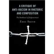 A Critique of Anti-racism in Rhetoric and Composition The Semblance of Empowerment by Smith, Erec, 9781498590402