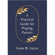 A Practical Guide for Praying Parents by Lutzer, Erwin W., 9780802420404