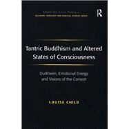 Tantric Buddhism and Altered States of Consciousness: Durkheim, Emotional Energy and Visions of the Consort by Child,Louise, 9781138270404