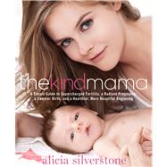 The Kind Mama A Simple Guide to Supercharged Fertility, a Radiant Pregnancy, a Sweeter Birth, and a Healthier, More Beautiful Beginning by Silverstone, Alicia, 9781623360405