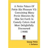 Petite Palace of Pettie His Pleasure V2 : Containing Many Pretie Histories by Him Set Forth in Comely Colors and Most Delightfully Discoursed (1908) by Pettie, George; Gollancz, I., 9780548800409