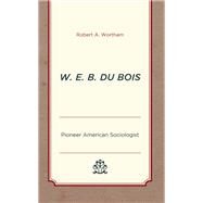 W. E. B. Du Bois Pioneer American Sociologist by Wortham, Robert A., 9781793610409