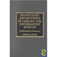 Knowledge and Knowing in Library and Information Science : A Philosophical Framework by Budd, John M., 9780810840416