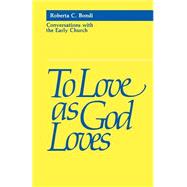 To Love As God Loves : Conversations with the Early Church by Bondi, Roberta C., 9780800620417