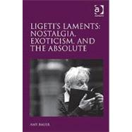 Ligeti's Laments: Nostalgia, Exoticism, and the Absolute by Bauer,Amy, 9781409400417