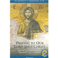 Praying To Our Lord Jesus Christ Prayers and Meditations Through the Centuries by Groeschel, Benedict J., 9781586170417