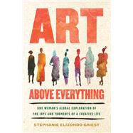 Art Above Everything One Woman's Global Quest to Understand the Sacrifices and Glories of a Creative Life by Griest, Stephanie Elizondo, 9780807020418