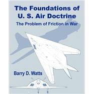 The Foundations of Us Air Doctrine: The Problem of Friction in War by Watts, Barry D., 9781410200419