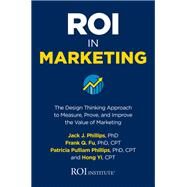 ROI in Marketing: The Design Thinking Approach to Measure, Prove, and Improve the Value of Marketing by Phillips, Jack; Fu, Frank Q.; Phillips, Patricia; Yi, Hong, 9781260460421