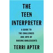 The Teen Interpreter A Guide to the Challenges and Joys of Raising Adolescents by Apter, Terri, 9781324050421