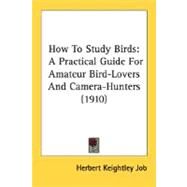How to Study Birds : A Practical Guide for Amateur Bird-Lovers and Camera-Hunters (1910) by Job, Herbert Keightley, 9780548660423